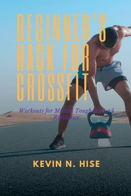 Beginner's Hack for CrossFit: Workouts for Mental Toughness and Resilience by Hise, Kevin
