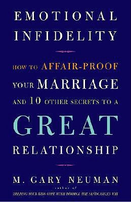Emotional Infidelity: How to Affair-Proof Your Marriage and 10 Other Secrets to a Great Relationship by Neuman, M. Gary