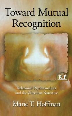 Toward Mutual Recognition: Relational Psychoanalysis and the Christian Narrative by Hoffman, Marie T.