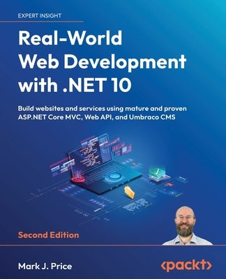 Real-World Web Development with .NET 10 - Second Edition: Build websites and services using mature and proven ASP.NET Core MVC, Web API, and Umbraco C by Price, Mark J.