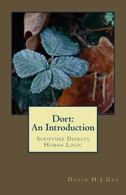 Dort: An Introduction: Scripture Defeats Human Logic by Gay, David H. J.