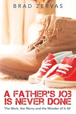 A Father's Job Is Never Done: The Work, the Worry and the Wonder of It All by Zervas, Brad