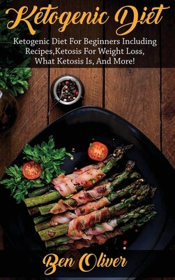 Ketogenic Diet: Ketogenic diet for beginners including recipes, ketosis for weight loss, what ketosis is, and more! by Oliver, Ben