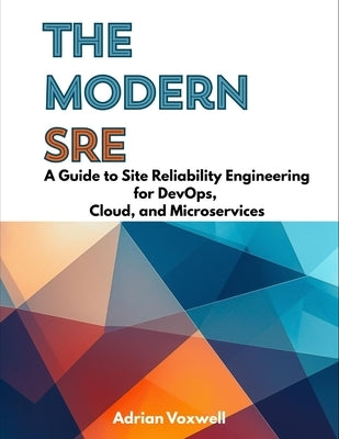 The Modern SRE: A Guide to Site Reliability Engineering for DevOps, Cloud, and Microservices by Voxwell, Adrian