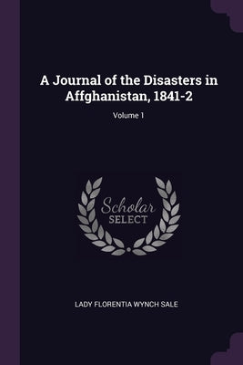 A Journal of the Disasters in Affghanistan, 1841-2; Volume 1 by Sale, Lady Florentia Wynch