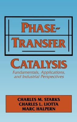 Phase-Transfer Catalysis: Fundamentals, Applications, and Industrial Perspectives by Starks, C. M.