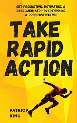 Take Rapid Action: Get Productive, Motivated, & Energized; Stop Overthinking & Procrastinating by King, Patrick