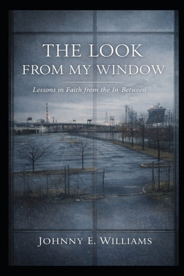 The Look From My Window: Lessons in Faith from the In-Between by Williams, Johnny E.