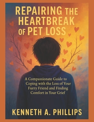 Repairing the Heartbreak of Pet Loss: A Compassionate Guide to Coping with the Loss of Your Furry Friend and Finding Comfort in Your Grief by Phillips, Kenneth A.