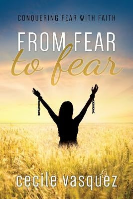 From Fear to Fear: Conquering Fear With Faith by Vasquez, Cecile