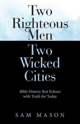 Two Righteous Men Two Wicked Cities: Bible History That Echoes with Truth for Today by Mason, Sam