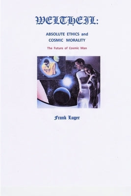 Weltheil: Absolute Ethics and Cosmic Morality by Luger, Frank