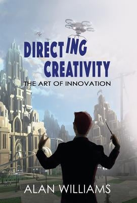 Directing Creativity: The Art of Innovation by Williams, Alan