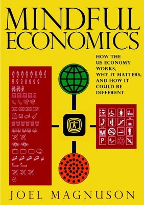 Mindful Economics: How the U.S. Economy Works, Why It Matters, and How It Could Be Different by Magnuson, Joel