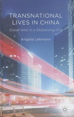 Transnational Lives in China: Expatriates in a Globalizing City by Lehmann, A.