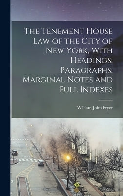 The Tenement House law of the City of New York, With Headings, Paragraphs, Marginal Notes and Full Indexes by Fryer, William John