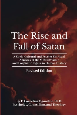 The Rise and Fall of Satan: A Socio-Cultural and Psycho-Spiritual Analysis of the Most Invisible and Enigmatic Figure in Human History by Ogundele, Cornelius