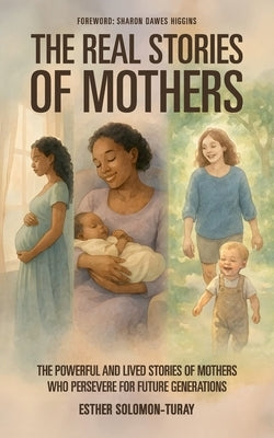 The Real Stories of Mothers: The Powerful and Lived Stories of Mothers who Persevere for Future Generations! by Solomon-Turay, Esther