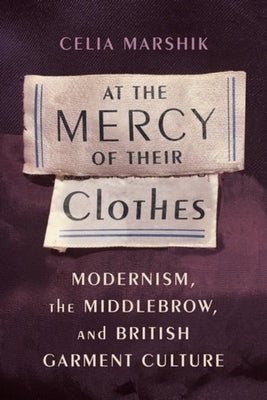 At the Mercy of Their Clothes: Modernism, the Middlebrow, and British Garment Culture by Marshik, Celia