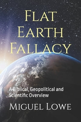 Flat Earth Fallacy: A Biblical, Geopolitical and Scientific Overview by Lowe, Miguel W.