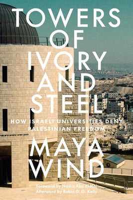 Towers of Ivory and Steel: How Israeli Universities Deny Palestinian Freedom by Wind, Maya