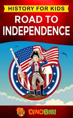 Road to Independence: History for kids: American Revolution: a captivating guide to the American revolutionary War and the United States of by Publishing, Dinobibi