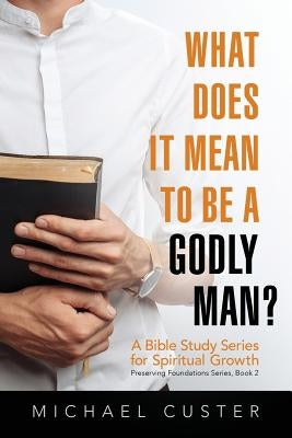What Does It Mean to be a Godly Man?: A Bible Study Course by Custer, Michael
