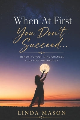 When At First You Don't Succeed...: Renewing Your Mind Changes Your Follow-Through by Mason, Linda C.