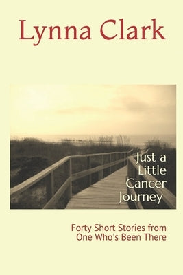 Just a Little Cancer Journey: Forty Short Stories from One Who's Been There by Clark, Lynna