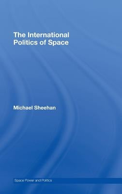 The International Politics of Space by Sheehan, Michael
