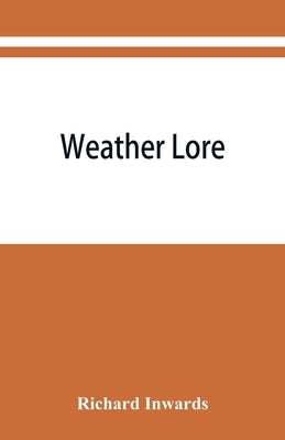 Weather lore; a collection of proverbs, sayings, and rules concerning the weather by Inwards, Richard