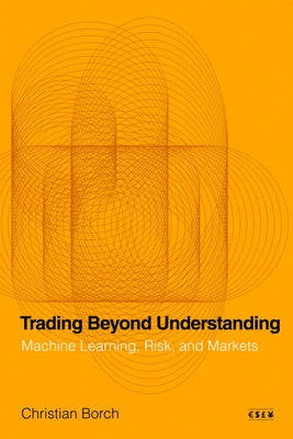 Trading Beyond Understanding: Machine Learning, Risk, and Markets by Borch, Christian