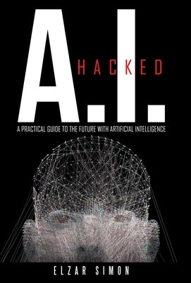 A.I. Hacked: A Practical Guide to the Future with Artificial Intelligence by Simon, Elzar