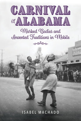 Carnival in Alabama: Marked Bodies and Invented Traditions in Mobile by Machado, Isabel