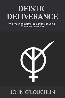 Deistic Deliverance: Via the Ideological Philosophy of Social Transcendentalism by O'Loughlin, John