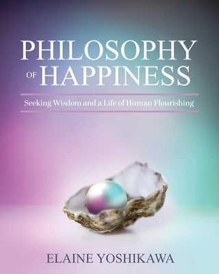 Philosophy of Happiness: Seeking Wisdom and a Life of Human Flourishing by Yoshikawa, Elaine