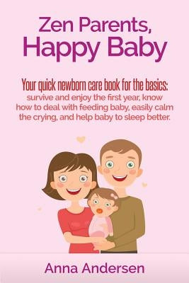 Zen Parents, Happy Baby: Your Quick Newborn Care Book For The Basics: Survive and Enjoy The First Year, Know How to Deal With Feeding Baby, Eas by Andersen, Anna
