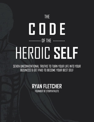 The Code of The Heroic Self: Seven Unconventional Truths To Turn Your Life Into Your Business & Get Paid To Become Your Best Self by Fletcher, Ryan