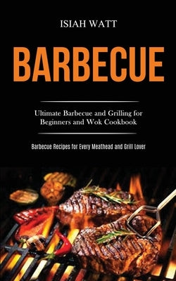 Barbecue: Ultimate Barbecue and Grilling for Beginners and Wok Cookbook (Barbecue Recipes for Every Meathead and Grill Lover) by Watt, Isiah