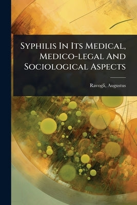 Syphilis In Its Medical, Medico-legal And Sociological Aspects by 1851-, Ravogli Augustus