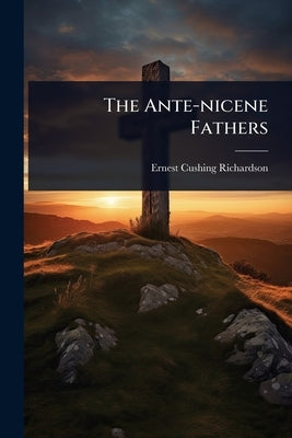 The Ante-nicene Fathers by Richardson, Ernest Cushing