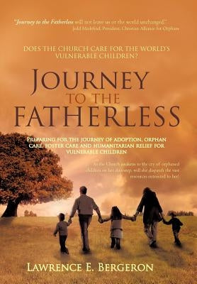 Journey to the Fatherless: Preparing for the Journey of Adoption, Orphan Care, Foster Care and Humanitarian Relief for Vulnerable Children by Bergeron, Lawrence E.