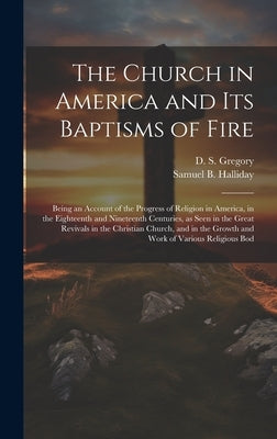 The Church in America and its Baptisms of Fire; Being an Account of the Progress of Religion in America, in the Eighteenth and Nineteenth Centuries, a by Halliday, Samuel Byram