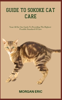 Guide to Sokoke Cat Care: Your All-In-One Guide To Providing The Highest-Possible Standard Of Care by Eric, Morgan