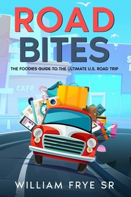 Road Bites: The Foodie's Guide to the Ultimate U.S. Road Trip by Frye, William, Sr.