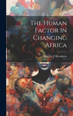 The Human Factor In Changing Africa by Melville J Herskovits
