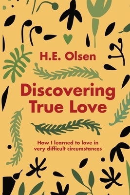 Discovering True Love: A True story of How I Learned to Love in Very Difficult Circumstances by Olsen, H. E.