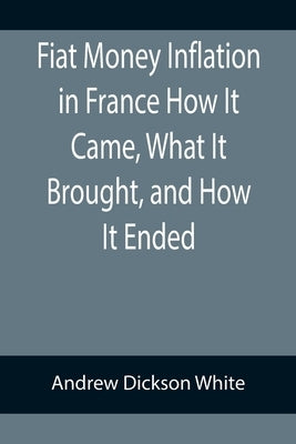 Fiat Money Inflation in France How It Came, What It Brought, and How It Ended by Dickson White, Andrew