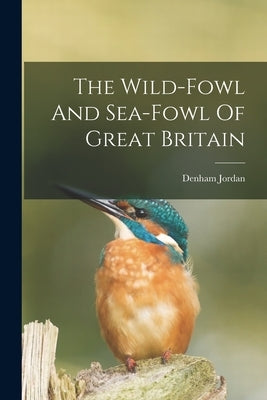 The Wild-fowl And Sea-fowl Of Great Britain by Jordan, Denham