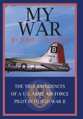 My War: The True Experiences of A U.S. Army Air Force Pilot in World War II by Walter, John C.